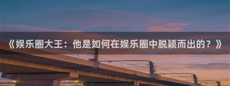 壹号app下载：《娱乐圈大王：他是如何在娱乐圈中脱颖而出的？》