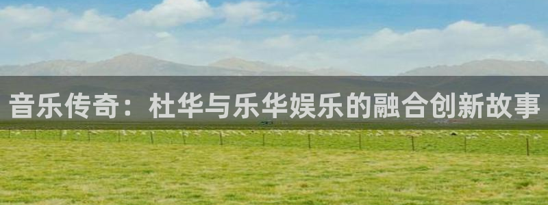 杏悦app下载安装：音乐传奇：杜华与乐华娱乐的融合创新故事