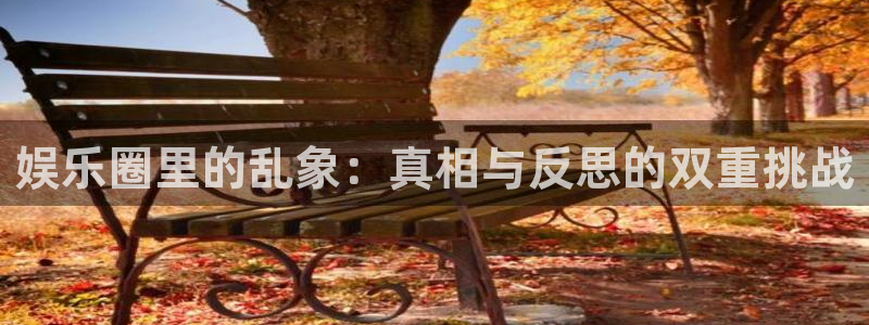 杏悦官网入口：娱乐圈里的乱象：真相与反思的双重挑战