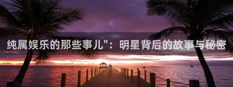 壹号电子娱乐app下载最新版本安装：纯属娱乐的那些事儿\