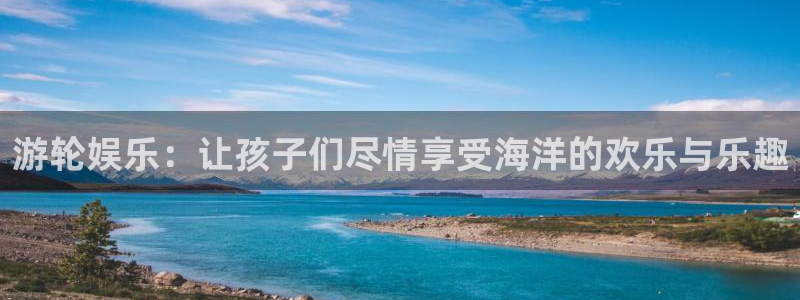 壹号平台app下载安装：游轮娱乐：让孩子们尽情享受海洋的欢乐与乐趣