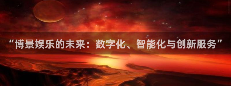 杏悦-ng大舞台,有梦你就来：“博景娱乐的未来：数字化、智能化与创新服务”