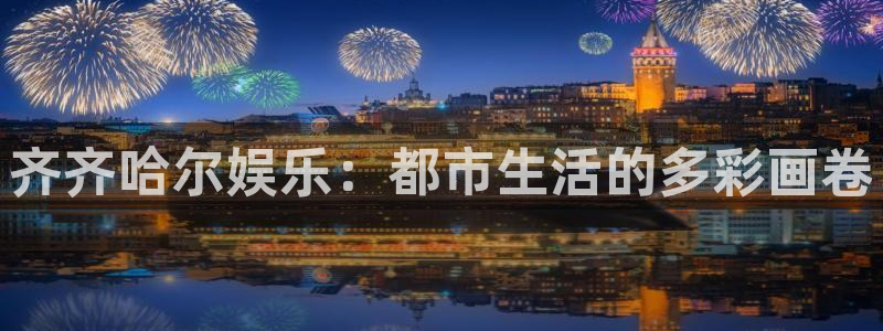 杏悦app下载：齐齐哈尔娱乐：都市生活的多彩画卷