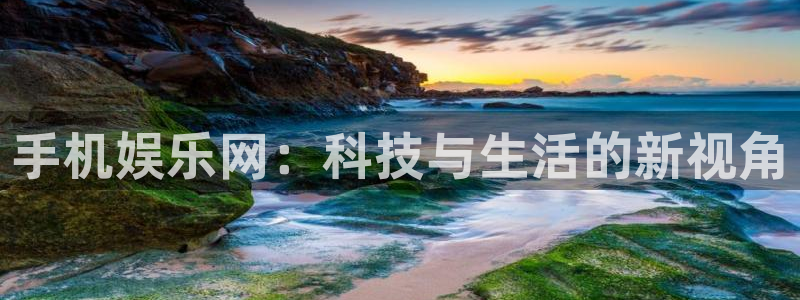 杏悦,apk.：手机娱乐网：科技与生活的新视角