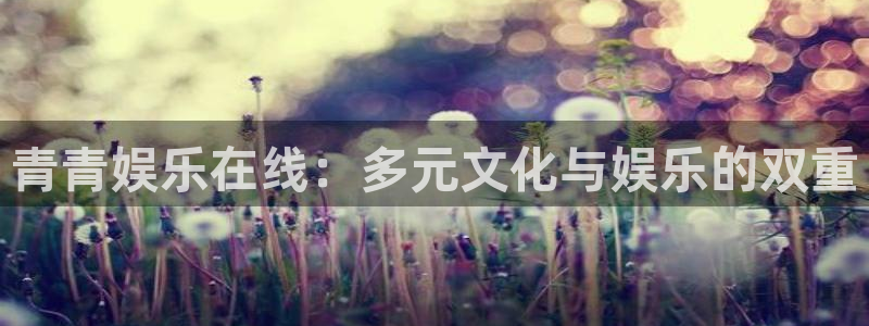 杏悦平台app下载：青青娱乐在线：多元文化与娱乐的双重