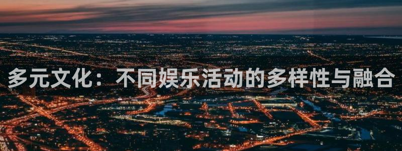杏悦强制退款流程详解：多元文化：不同娱乐活动的多样性与融合