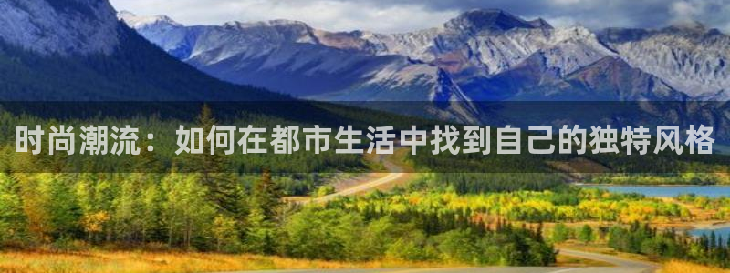杏悦下载入口：时尚潮流：如何在都市生活中找到自己的独特风格