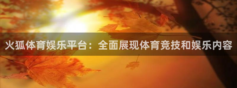 杏悦app：火狐体育娱乐平台：全面展现体育竞技和娱乐内容