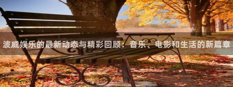壹号注册入口app下载：波威娱乐的最新动态与精彩回顾：音乐、电影和生活的新篇章