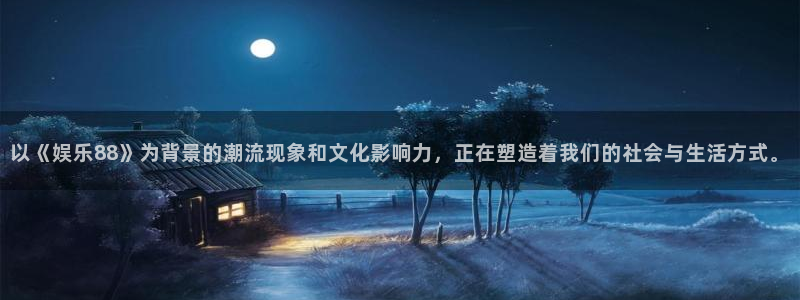 壹号官方app下载安装：以《娱乐88》为背景的潮流现象和文化影响力，正在塑造着我们的社会与生活方式。