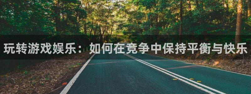 杏悦app下载安装：玩转游戏娱乐：如何在竞争中保持平衡与快乐