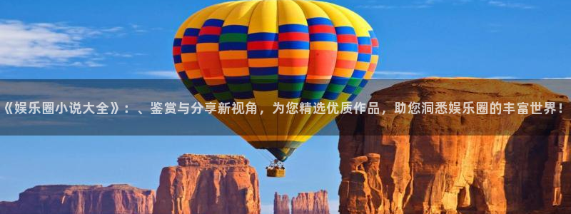 杏悦,apk：《娱乐圈小说大全》：、鉴赏与分享新视角，为您精选优质作品，助您洞悉娱乐圈的丰富世界！