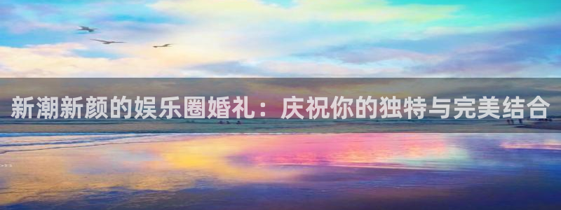 杏悦app下载：新潮新颜的娱乐圈婚礼：庆祝你的独特与完美结合